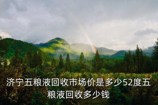 济宁五粮液回收市场价是多少52度五粮液回收多少钱