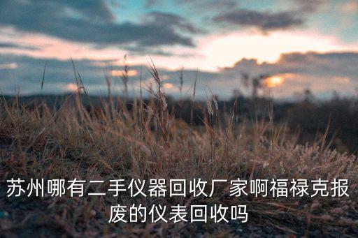 苏州哪有二手仪器回收厂家啊福禄克报废的仪表回收吗