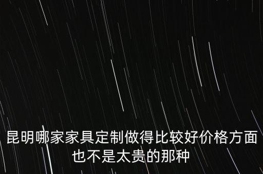 昆明哪家家具定制做得比较好价格方面也不是太贵的那种