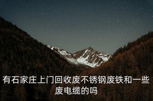 有石家庄上门回收废不锈钢废铁和一些废电缆的吗