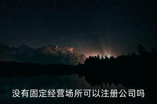 没有固定经营场所可以注册公司吗