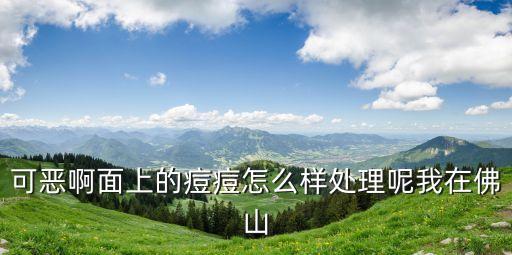可恶啊面上的痘痘怎么样处理呢我在佛山