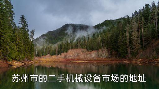 苏州最大的二手机械设备市场，苏州市的二手机械设备市场的地址