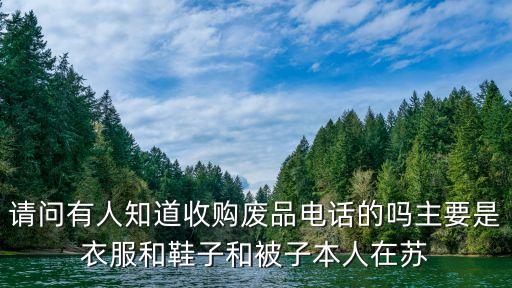 请问有人知道收购废品电话的吗主要是衣服和鞋子和被子本人在苏