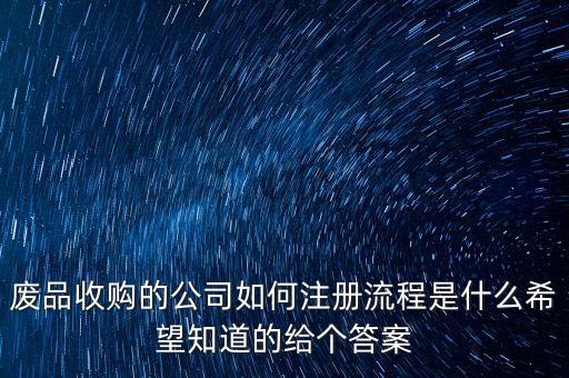废品回收公司怎么注册经营范围的，废品收购的公司如何注册流程是什么希望知道的给个答案