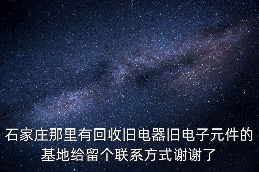 石家庄回收二手设备电话，石家庄那里有回收旧电器旧电子元件的基地给留个联系方式谢谢了