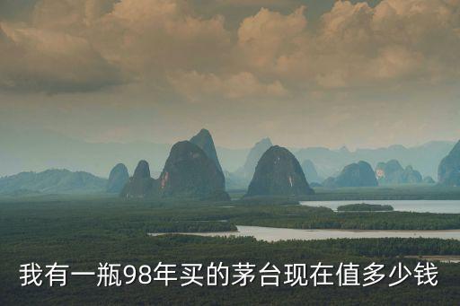 我有一瓶98年买的茅台现在值多少钱
