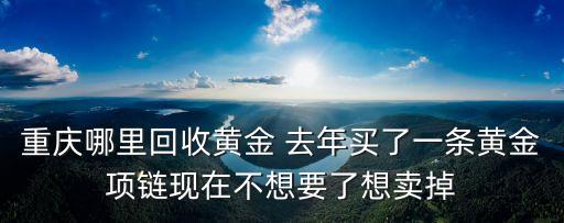 重庆哪里回收黄金 去年买了一条黄金项链现在不想要了想卖掉