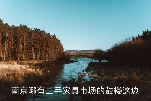 南京二手家具家电市场，南京哪有二手家具市场的鼓楼这边