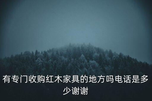 有专门收购红木家具的地方吗电话是多少谢谢