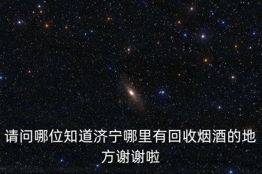 请问哪位知道济宁哪里有回收烟酒的地方谢谢啦