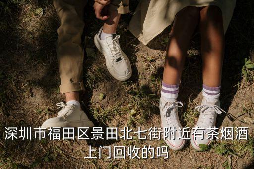 深圳回收酒的地方在哪儿，深圳市福田区景田北七街附近有茶烟酒上门回收的吗